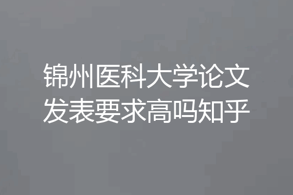 锦州医科大学论文发表要求高吗知乎