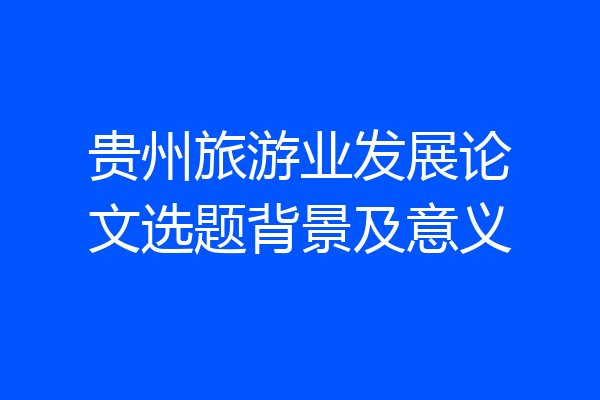 贵州旅游业发展论文选题背景及意义