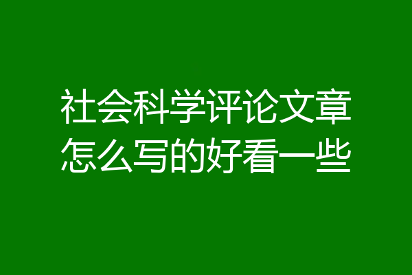 社会科学评论文章怎么写的好看一些