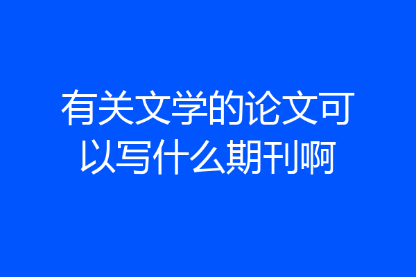 有关文学的论文可以写什么期刊啊