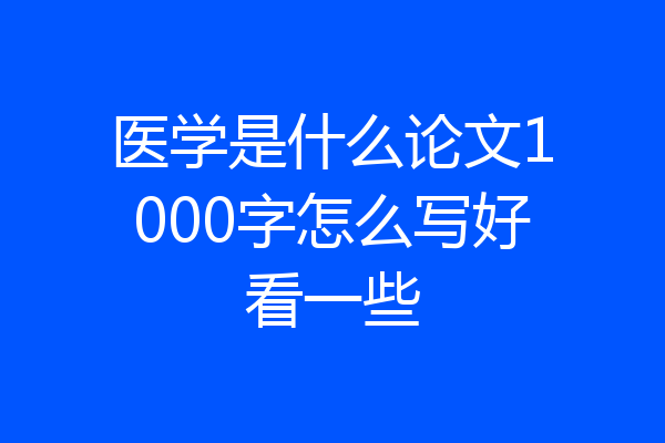 医学是什么论文1000字怎么写好看一些