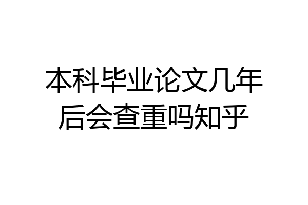 本科毕业论文几年后会查重吗知乎