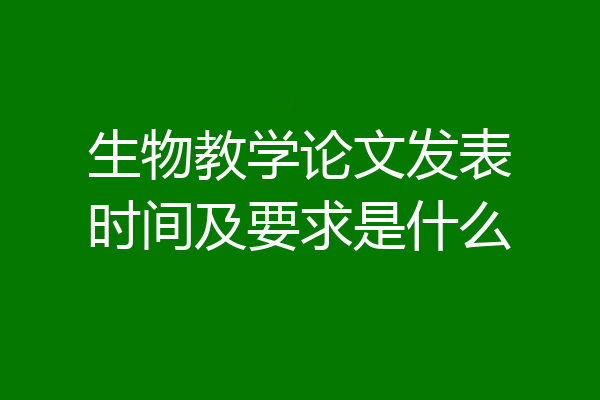 生物教学论文发表时间及要求是什么