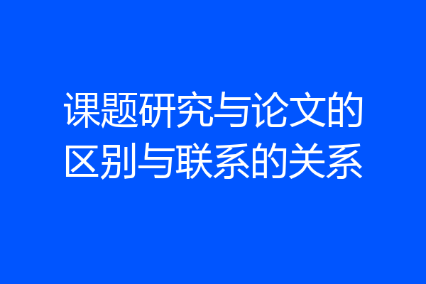 课题研究与论文的区别与联系的关系