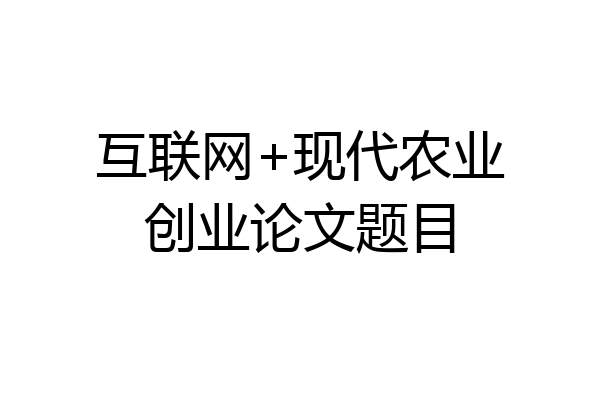 互联网+现代农业创业论文题目