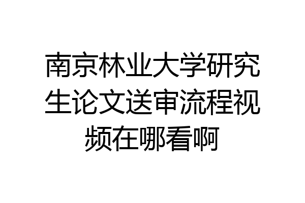 南京林业大学研究生论文送审流程视频在哪看啊