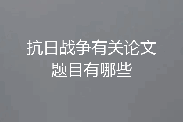 抗日战争有关论文题目有哪些