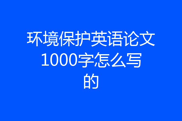 环境保护英语论文1000字怎么写的