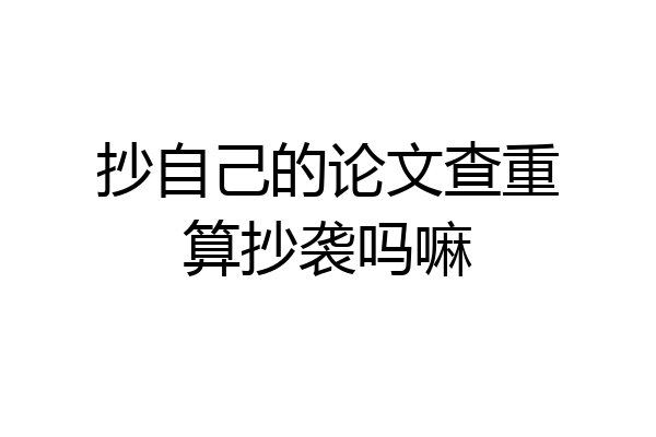 抄自己的论文查重算抄袭吗嘛