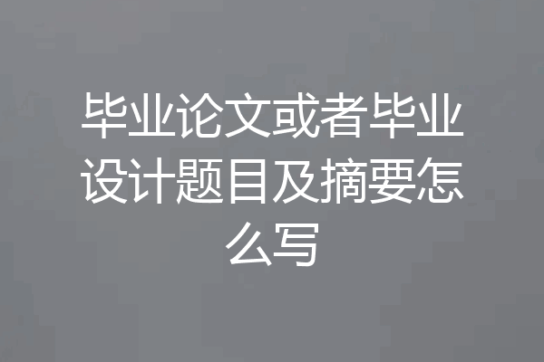 毕业论文或者毕业设计题目及摘要怎么写