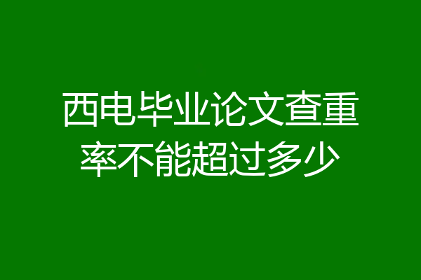 西电毕业论文查重率不能超过多少