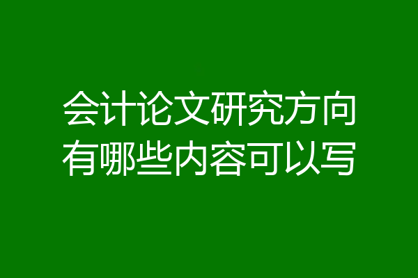 会计论文研究方向有哪些内容可以写