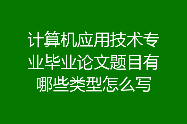 计算机应用技术专业毕业论文题目有哪些类型怎么写