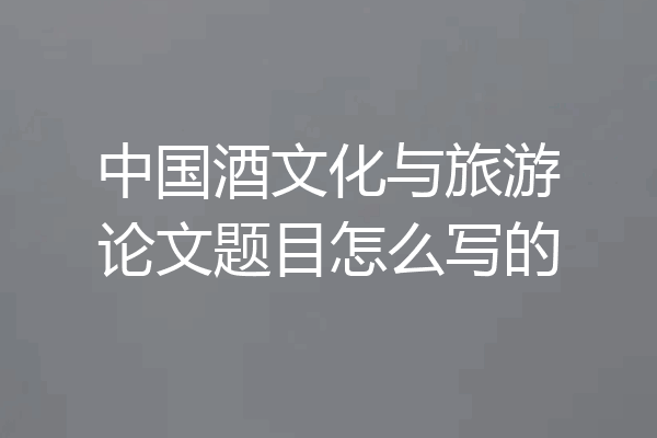中国酒文化与旅游论文题目怎么写的