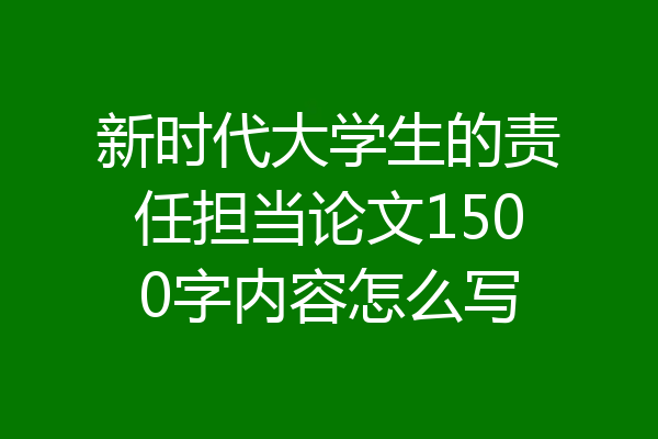 新时代大学生的责任担当论文1500字内容怎么写
