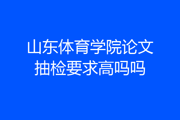 山东体育学院论文抽检要求高吗吗