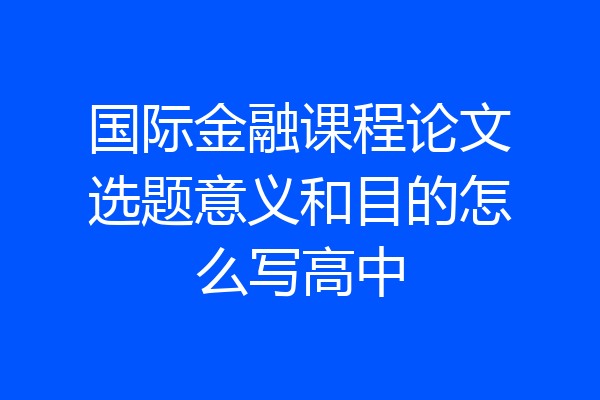 国际金融课程论文选题意义和目的怎么写高中