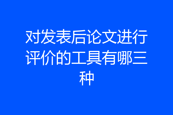对发表后论文进行评价的工具有哪三种