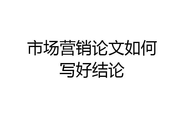 市场营销论文如何写好结论