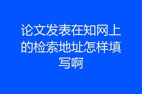 论文发表在知网上的检索地址怎样填写啊