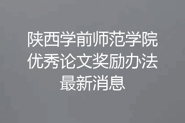 陕西学前师范学院优秀论文奖励办法最新消息