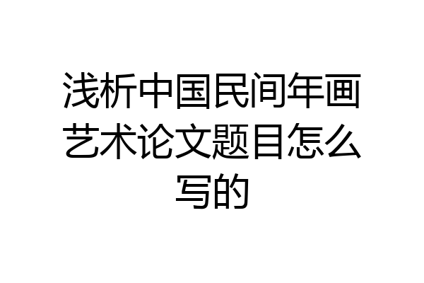 浅析中国民间年画艺术论文题目怎么写的