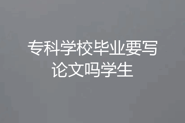 专科学校毕业要写论文吗学生