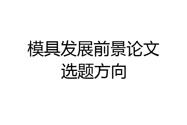模具发展前景论文选题方向