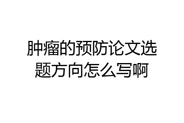 肿瘤的预防论文选题方向怎么写啊