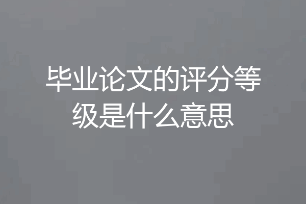 毕业论文的评分等级是什么意思