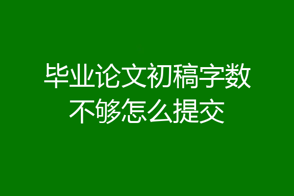 毕业论文初稿字数不够怎么提交