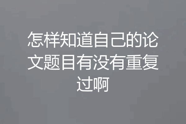 怎样知道自己的论文题目有没有重复过啊
