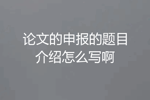 论文的申报的题目介绍怎么写啊