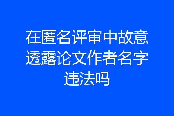 在匿名评审中故意透露论文作者名字违法吗