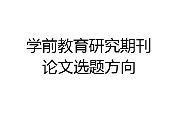 学前教育研究期刊论文选题方向