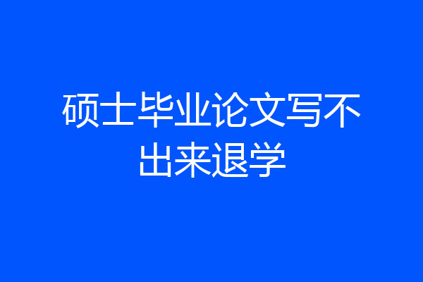硕士毕业论文写不出来退学