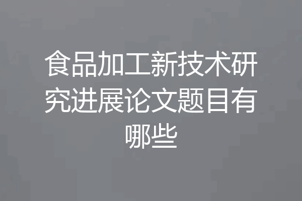 食品加工新技术研究进展论文题目有哪些