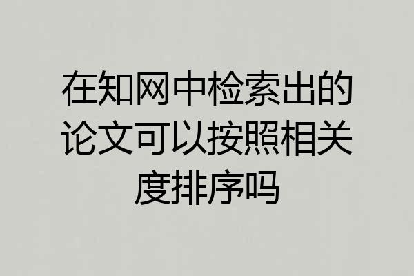 在知网中检索出的论文可以按照相关度排序吗