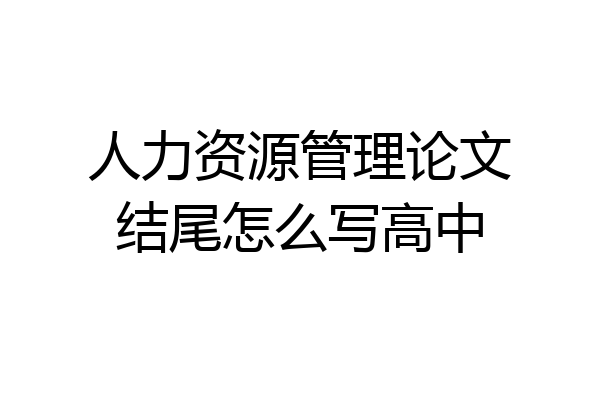 人力资源管理论文结尾怎么写高中