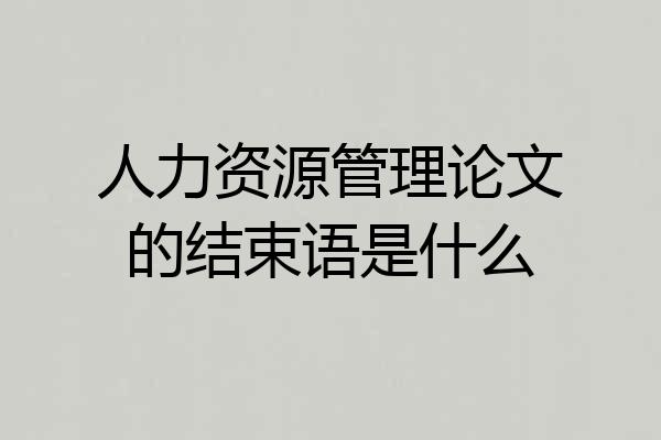 人力资源管理论文的结束语是什么