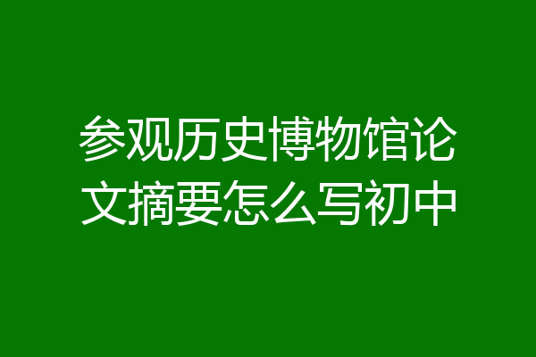 参观历史博物馆论文摘要怎么写初中