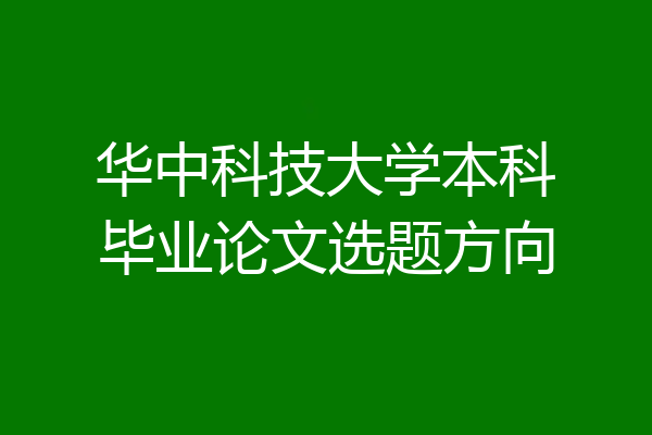 华中科技大学本科毕业论文选题方向