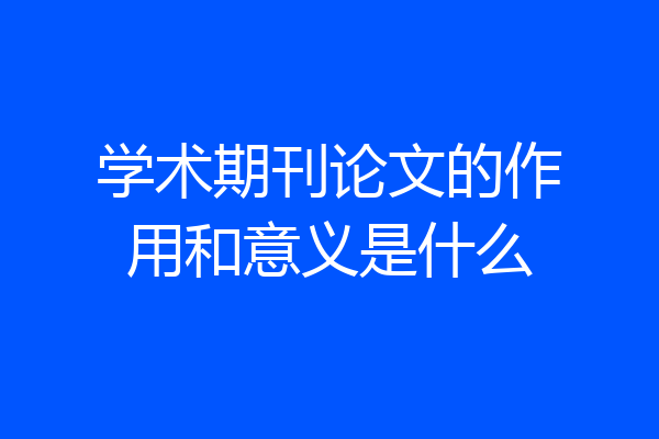 学术期刊论文的作用和意义是什么
