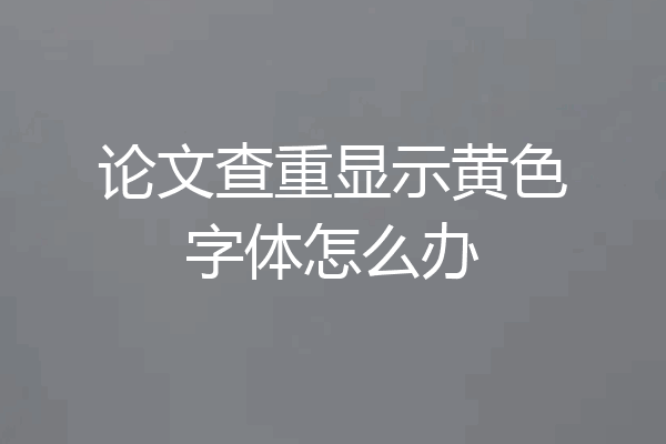 论文查重显示黄色字体怎么办