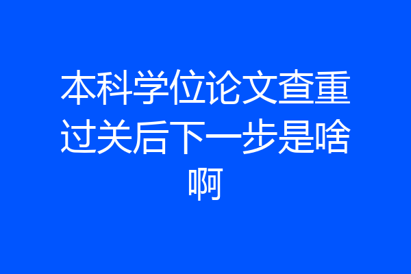 本科学位论文查重过关后下一步是啥啊