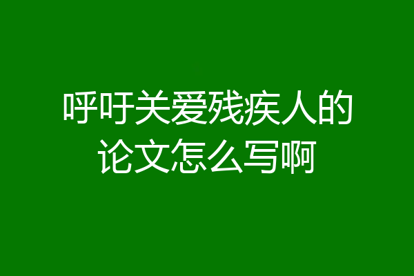 呼吁关爱残疾人的论文怎么写啊