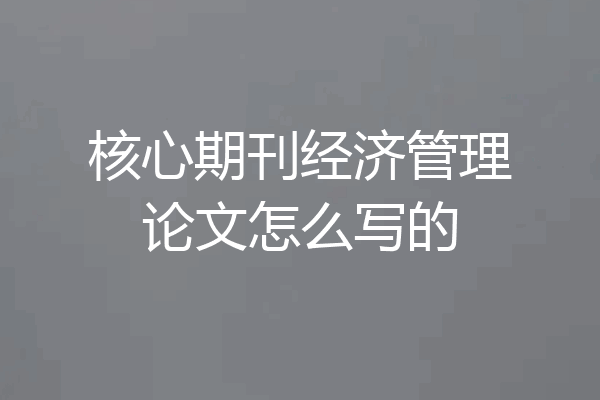 核心期刊经济管理论文怎么写的