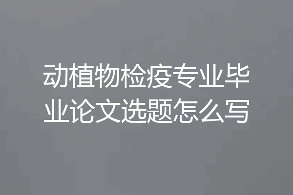 动植物检疫专业毕业论文选题怎么写