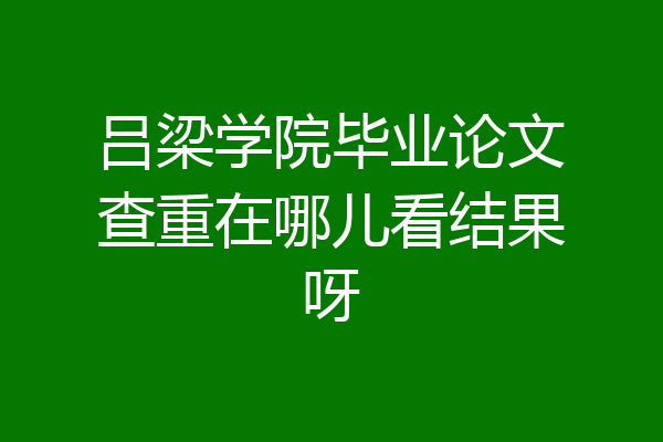 吕梁学院毕业论文查重在哪儿看结果呀