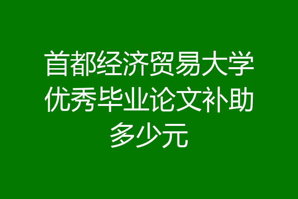 首都经济贸易大学优秀毕业论文补助多少元